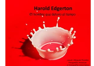 Harold	
  Edgerton	
  
El hombre que detuvo el tiempo




                        Laura Vázquez Pinteño!
                          Fotografía Artística!
                        1º Fotografía 2010/2011!
 