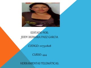EDITADO POR: 
JEIDY XIOMARA PAEZ GARCIA 
CODIGO: 1117521808 
CURSO: 444 
HERRAMIENTAS TELEMÁTICAS. 
 