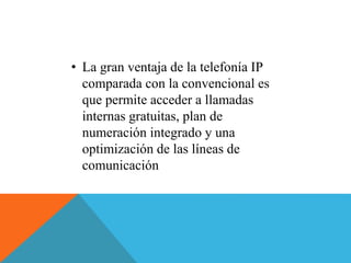 • La gran ventaja de la telefonía IP 
comparada con la convencional es 
que permite acceder a llamadas 
internas gratuitas, plan de 
numeración integrado y una 
optimización de las líneas de 
comunicación 
 