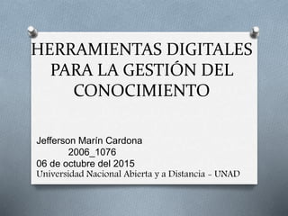 HERRAMIENTAS DIGITALES
PARA LA GESTIÓN DEL
CONOCIMIENTO
Jefferson Marín Cardona
2006_1076
06 de octubre del 2015
Universidad Nacional Abierta y a Distancia - UNAD
 