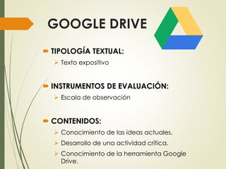 GOOGLE DRIVE
 TIPOLOGÍA TEXTUAL:
 Texto expositivo
 INSTRUMENTOS DE EVALUACIÓN:
 Escala de observación
 CONTENIDOS:
 Conocimiento de las ideas actuales.
 Desarrollo de una actividad crítica.
 Conocimiento de la herramienta Google
Drive.
 