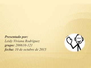 Presentado por:
Leidy Viviana Rodríguez
grupo: 200610-121
fecha: 10 de octubre de 2015
 