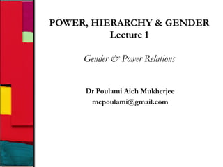 POWER, HIERARCHY & GENDER
Lecture 1
Gender & Power Relations
Dr Poulami Aich Mukherjee
mepoulami@gmail.com
 