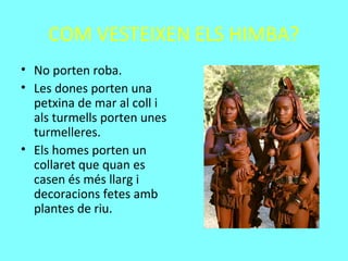 COM VESTEIXEN ELS HIMBA?
• No porten roba.
• Les dones porten una
petxina de mar al coll i
als turmells porten unes
turmelleres.
• Els homes porten un
collaret que quan es
casen és més llarg i
decoracions fetes amb
plantes de riu.
 