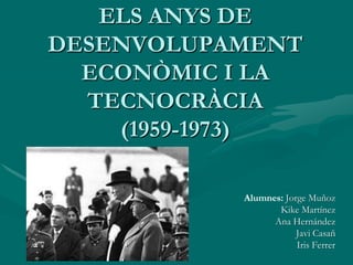 ELS ANYS DE
DESENVOLUPAMENT
  ECONÒMIC I LA
  TECNOCRÀCIA
    (1959-1973)

           Alumnes: Jorge Muñoz
                  Kike Martínez
                 Ana Hernández
                       Javi Casañ
                       Iris Ferrer
 