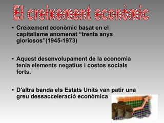 Creixement econòmic basat en el
capitalisme anomenat “trenta anys
gloriosos”(1945-1973)


Aquest desenvolupament de la economia
tenia elements negatius i costos socials
forts.


D'altra banda els Estats Units van patir una
greu dessacceleració econòmica
 