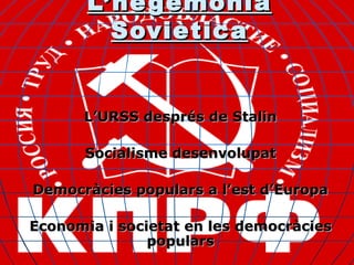 L’he gemonia
         Soviètica


      L’URSS després de Stalin

      Socialisme desenvolupat

Democràcies populars a l’est d’Europa

Economia i societat en les democràcies
               populars
 