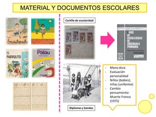 MATERIAL Y DOCUMENTOS ESCOLARES
Cartilla de escolaridad
Diplomas y bandas
- Mano dura
- Evaluación
personalidad
- Niños (babies),
niñas (uniforme)
- Cambio
pensamiento:
Muerte Franco
(1975)
 