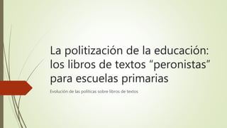La politización de la educación:
los libros de textos “peronistas”
para escuelas primarias
Evolución de las políticas sobre libros de textos
 