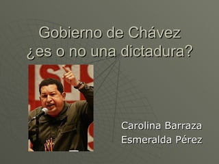 Gobierno de Chávez  ¿es o no una dictadura?  Carolina Barraza Esmeralda Pérez 