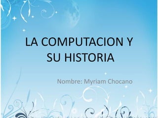 LA COMPUTACION Y
    SU HISTORIA
    Nombre: Myriam Chocano
 