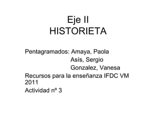 Eje II HISTORIETA Pentagramados: Amaya, Paola Asís, Sergio Gonzalez, Vanesa Recursos para la enseñanza IFDC VM 2011 Actividad nº 3 