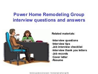 Interview questions and answers – free download/ pdf and ppt file
Power Home Remodeling Group
interview questions and answers
Related materials:
-Interview questions
-Interview tips
-Job interview checklist
-Interview thank you letters
-Job records
-Cover letter
-Resume
 