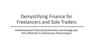 Demystifying Finance for
Freelancers and Sole Traders
Understand your financial performance and manage your
time efficiently to achieve your financial goals
 