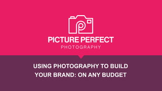 USING PHOTOGRAPHY TO BUILD
YOUR BRAND: ON ANY BUDGET
 