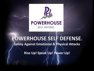 POWERHOUSE SELF DEFENSETM
Safety Against Emotional & Physical Attacks
Rise Up! Speak Up! Power Up!
 
