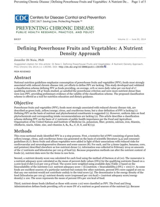 Volume 11 — June 05, 2014BRIEF
Defining Powerhouse Fruits and Vegetables: A Nutrient
Density Approach
Jennifer Di Noia, PhD
Suggested citation for this article: Di Noia J. Defining Powerhouse Fruits and Vegetables: A Nutrient Density Approach.
Prev Chronic Dis 2014;11:130390. DOI: http://dx.doi.org/10.5888/pcd11.130390 .
PEER REVIEWED
Abstract
National nutrition guidelines emphasize consumption of powerhouse fruits and vegetables (PFV), foods most strongly
associated with reduced chronic disease risk; yet efforts to define PFV are lacking. This study developed and validated
a classification scheme defining PFV as foods providing, on average, 10% or more daily value per 100 kcal of 17
qualifying nutrients. Of 47 foods studied, 41 satisfied the powerhouse criterion and were more nutrient-dense than
were non-PFV, providing preliminary evidence of the validity of the classification scheme. The proposed classification
scheme is offered as a tool for nutrition education and dietary guidance.
Objective
Powerhouse fruits and vegetables (PFV), foods most strongly associated with reduced chronic disease risk, are
described as green leafy, yellow/orange, citrus, and cruciferous items, but a clear definition of PFV is lacking (1).
Defining PFV on the basis of nutrient and phytochemical constituents is suggested (1). However, uniform data on food
phytochemicals and corresponding intake recommendations are lacking (2). This article describes a classification
scheme defining PFV on the basis of 17 nutrients of public health importance per the Food and Agriculture
Organization of the United Nations and Institute of Medicine (ie, potassium, fiber, protein, calcium, iron, thiamin,
riboflavin, niacin, folate, zinc, and vitamins A, B6, B12, C, D, E, and K) (3).
Methods
This cross-sectional study identified PFV in a 3-step process. First, a tentative list of PFV consisting of green leafy,
yellow/orange, citrus, and cruciferous items was generated on the basis of scientific literature (4,5) and consumer
guidelines (6,7). Berry fruits and allium vegetables were added in light of their associations with reduced risks for
cardiovascular and neurodegenerative diseases and some cancers (8). For each, and for 4 items (apples, bananas, corn,
and potatoes) described elsewhere as low-nutrient-dense (1), information was collected in February 2014 on amounts
of the 17 nutrients and kilocalories per 100 g of food (9). Because preparation methods can alter the nutrient content of
foods (2), nutrient data were for the items in raw form.
Second, a nutrient density score was calculated for each food using the method of Darmon et al (10). The numerator is
a nutrient adequacy score calculated as the mean of percent daily values (DVs) for the qualifying nutrients (based on a
2,000 kcal/d diet [11]) per 100 g of food. The scores were weighted using available data (Table 1) based on the
bioavailability of the nutrients (12): nutrient adequacy score = (Σ [nutrienti × bioavailabilityi)/DVi] × 100)/17. As some
foods are excellent sources of a particular nutrient but contain few other nutrients, percent DVs were capped at 100 so
that any one nutrient would not contribute unduly to the total score (3). The denominator is the energy density of the
food (kilocalories per 100 g): nutrient density score (expressed per 100 kcal) = (nutrient adequacy score/energy
density) x 100. The score represents the mean of percent DVs per 100 kcal of food.
Third, nutrient-dense foods (defined as those with scores ≥10) were classified as PFV. The Food and Drug
Administration defines foods providing 10% or more DV of a nutrient as good sources of the nutrient (3). Because
Page 1 of 5Preventing Chronic Disease | Defining Powerhouse Fruits and Vegetables: A Nutrient De...
 