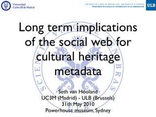 Long term implications
 of the social web for
   cultural heritage
       metadata
         Seth van Hooland
    UC3M (Madrid) - ULB (Brussels)
           31th May 2010
     Powerhouse museum, Sydney
 