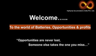 “Opportunities are never lost,
Someone else takes the one you miss…”
Welcome…..
To the world of Batteries, Opportunities & profits
Inphynyt Accumulators India Pvt. Ltd.
 