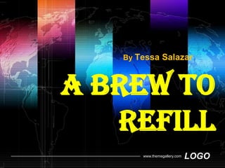 By Tessa Salazar



A brew to
   refill
       www.themegallery.com   LOGO
 