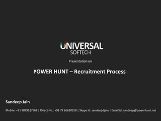Presentation on
POWER HUNT – Recruitment Process
Sandeep Jain
Mobile: +91 9879617968 | Direct No.: +91 79 66630258 | Skype Id: sandeepdjain | Email Id: sandeep@powerhunt.net
 