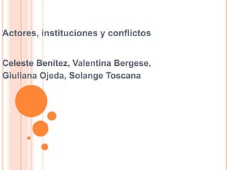 Actores, instituciones y conflictos
Celeste Benitez, Valentina Bergese,
Giuliana Ojeda, Solange Toscana
 