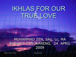IKHLAS FOR OUR TRUE LOVE MUHAMMAD ZEN, SAg, Lc, MA BADARIS CENGKARENG,  24  APRIL 2009 Ikhlas For Our True Love Muhammad Zen 