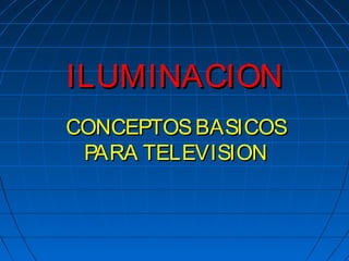 ILUMINACIONILUMINACION
CONCEPTOSBASICOSCONCEPTOSBASICOS
PARA TELEVISIONPARA TELEVISION
 