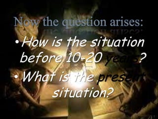Now the question arises:How is the situation before 10-20 years?What is the present situation?