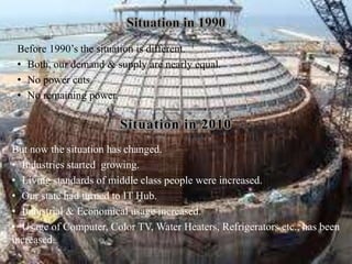 Situation in 1990Before 1990’s the situation is different.Both, our demand & supply are nearly equal.No power cuts.No remaining power.Situation in 2010But now the situation has changed.Industries started  growing.