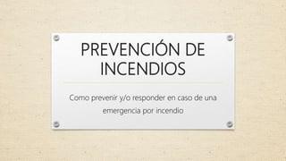 PREVENCIÓN DE
INCENDIOS
Como prevenir y/o responder en caso de una
emergencia por incendio
 