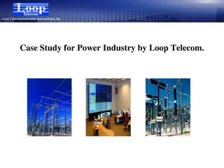 Loop Telecommunication International, Inc.




            Case Study for Power Industry by Loop Telecom.
 