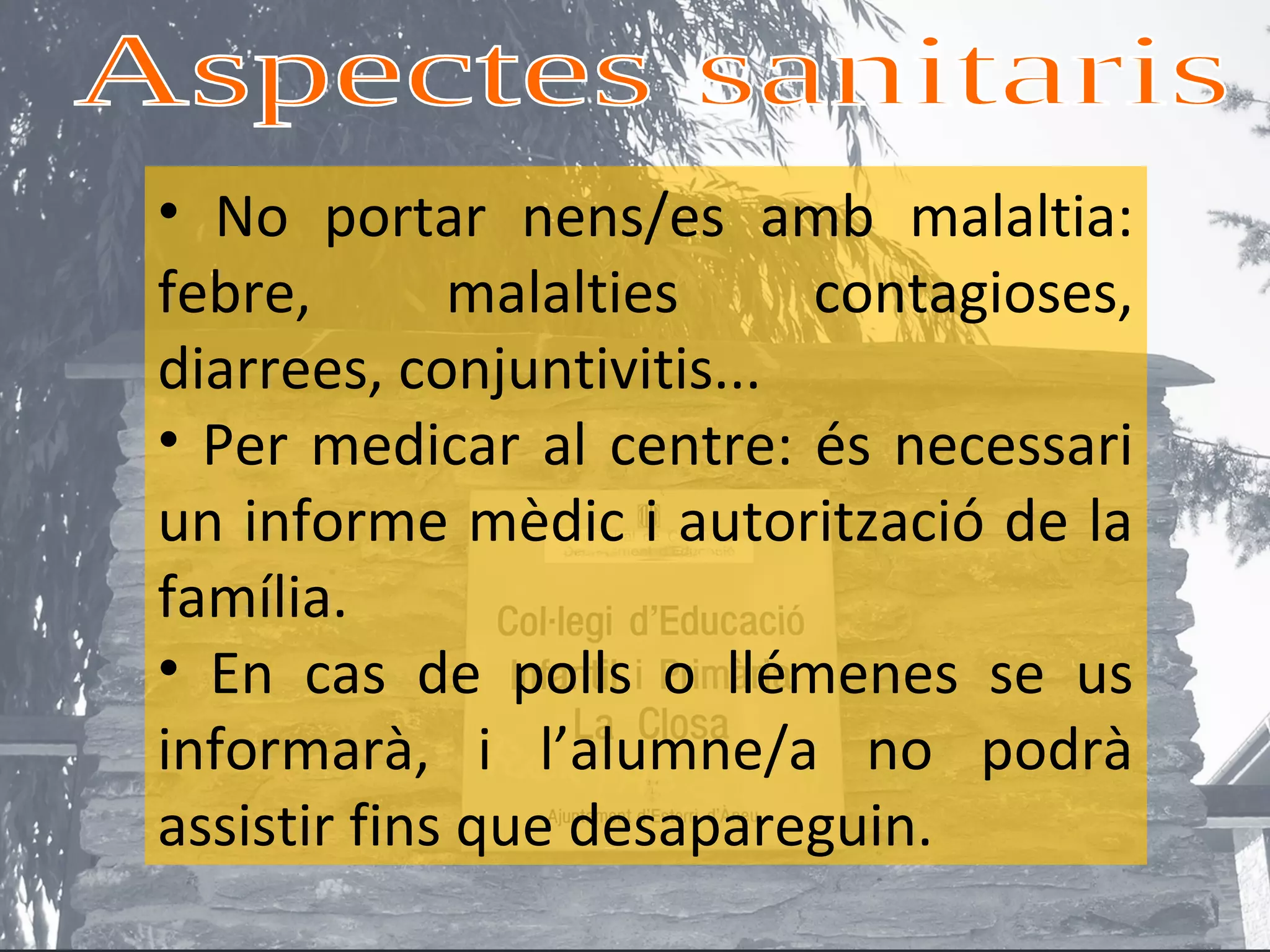 • No portar nens/es amb malaltia:
febre,       malalties     contagioses,
diarrees, conjuntivitis...
• Per medicar al centre: és necessari
un informe mèdic i autorització de la
família.
• En cas de polls o llémenes se us
informarà, i l’alumne/a no podrà
assistir fins que desapareguin.
 