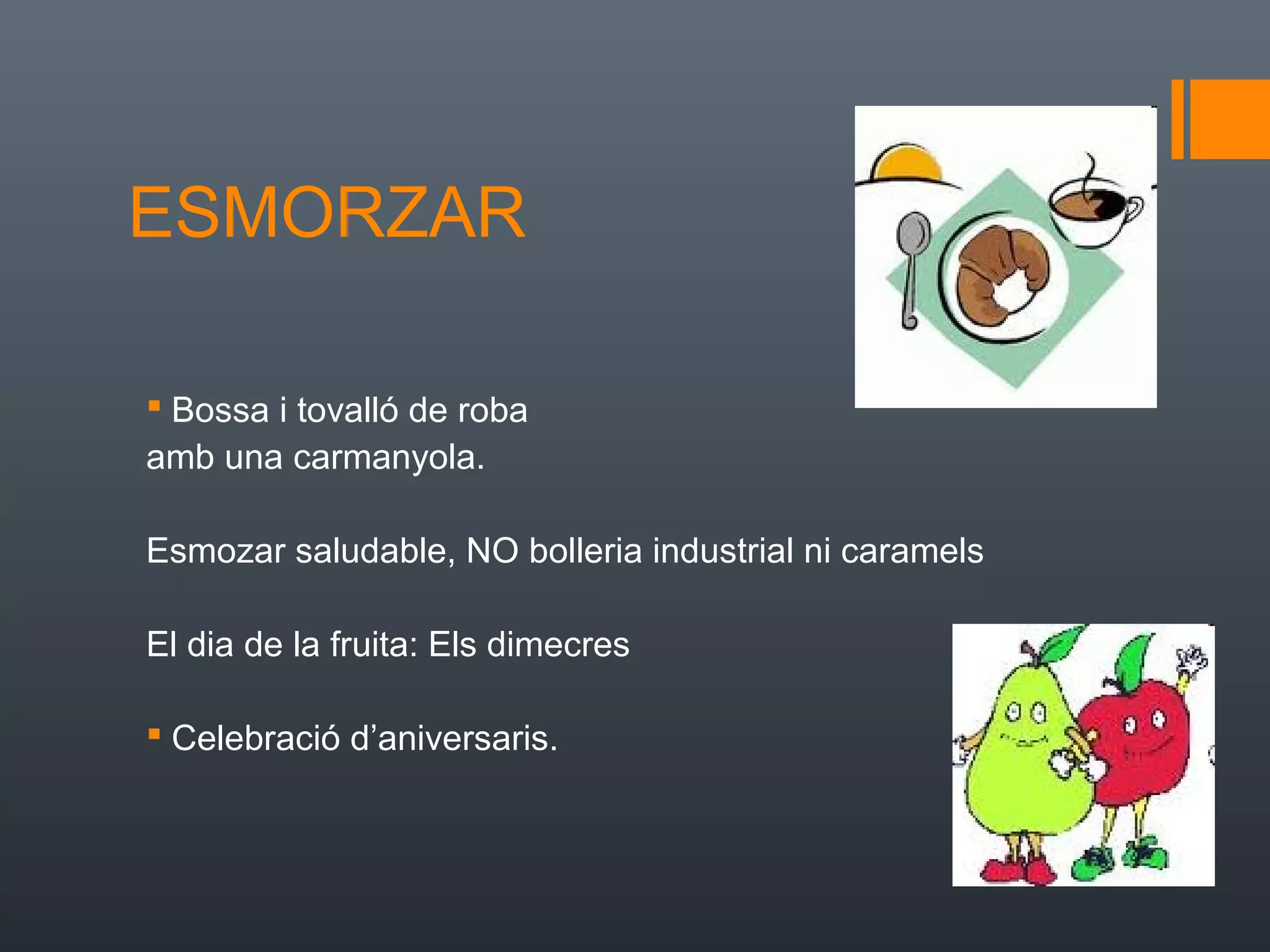 ESMORZAR

 Bossa i tovalló de roba
amb una carmanyola.

Esmozar saludable, NO bolleria industrial ni caramels

El dia de la fruita: Els dimecres

 Celebració d’aniversaris.
 