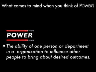 What comes to mind when you think of POWER?




  POWER
•The ability of one person or department
  in a organization to inﬂuence other
  people to bring about desired outcomes.
 