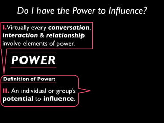 Do I have the Power to Inﬂuence?
I.Virtually every conversation,
interaction & relationship
involve elements of power.

   POWER
Deﬁnition of Power:

II. An individual or group’s
potential to inﬂuence.
 