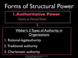 Forms of Structural Power
      1.Authoritative Power
        •Same as Formal Power

        Weber’s 3 Types of Authority in
                Organizations
1. Rational-legalauthority
2. Traditional authority
3. Charismatic authority
               Daft L. Richard (2009). Power and Politics. Organization Theory
               and Design. Studievereniging Stress; 441-461.
 