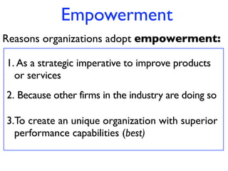 Empowerment
Reasons organizations adopt empowerment:

1. As a strategic imperative to improve products
  or services
2. Because other firms in the industry are doing so

3.To create an unique organization with superior
  performance capabilities (best)
 