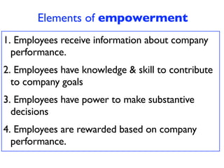 Elements of empowerment
1. Employees receive information about company
  performance.
2. Employees have knowledge & skill to contribute
  to company goals
3. Employees have power to make substantive
  decisions
4. Employees are rewarded based on company
  performance.
 