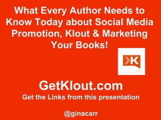 What Every Author Needs to 
Know Today about Social Media 
Promotion, Klout & Marketing 
Your Books! 
GetKlout.com 
Get the Links from this presentation 
@ginacarr 
 