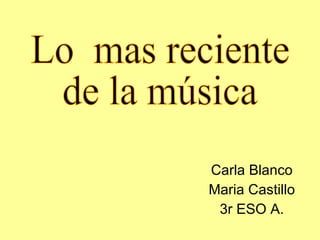 Carla Blanco  Maria Castillo 3r ESO A. Lo  mas reciente  de la música 