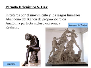 Periodo Helenístico S. I a.c
Interésres por el movimiento y los rasgos humanos
Abandono del Kanon de proporciónrcion
Anatomía perfecta incluso exagerada Apolonio de Tralles
Realismo
Espinario