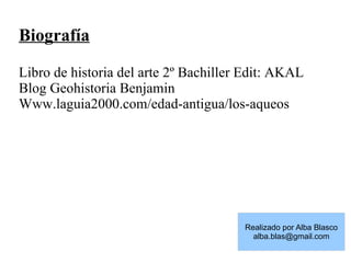 Biografía
Libro de historia del arte 2º Bachiller Edit: AKAL
Blog Geohistoria Benjamin
Www.laguia2000.com/edad-antigua/los-aqueos
Realizado por Alba Blasco
alba.blas@gmail.com