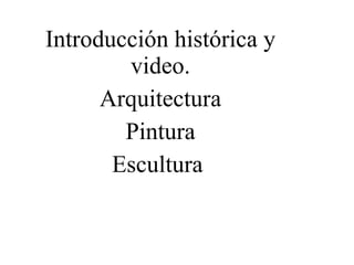 Introducción histórica y
video.
Arquitectura
Pintura
Escultura
