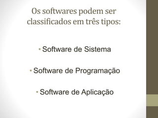 Os softwares podem ser
classificados em três tipos:
• Software de Sistema
• Software de Programação
• Software de Aplicação
 