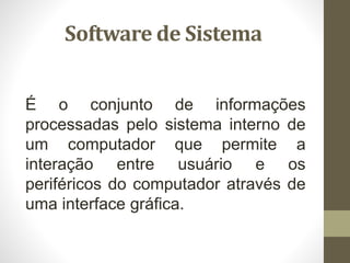 Software de Sistema
É o conjunto de informações
processadas pelo sistema interno de
um computador que permite a
interação entre usuário e os
periféricos do computador através de
uma interface gráfica.
 
