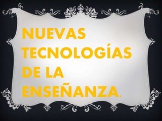 NUEVAS
TECNOLOGÍAS
DE LA
ENSEÑANZA.
 