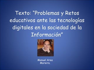 Texto: “Problemas y Retos educativos ante las tecnologías digitales en la sociedad de la Información” Manuel Area Moreira. 