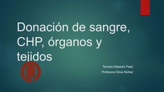 Donación de sangre,
CHP, órganos y
tejidos
Tamara Aldasolo Paez
Profesora Silvia Núñez
 