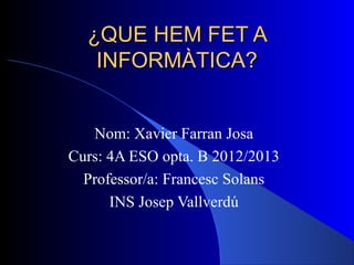 ¿QUE HEM FET A
   INFORMÀTICA?


   Nom: Xavier Farran Josa
Curs: 4A ESO opta. B 2012/2013
  Professor/a: Francesc Solans
      INS Josep Vallverdú
 